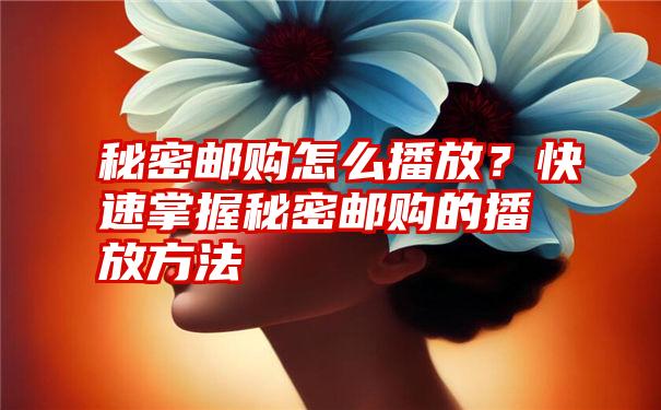 秘密邮购怎么播放？快速掌握秘密邮购的播放方法