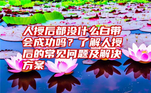 人授后都没什么白带会成功吗？了解人授后的常见问题及解决方案