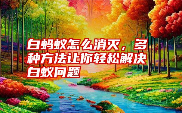 白蚂蚁怎么消灭，多种方法让你轻松解决白蚁问题