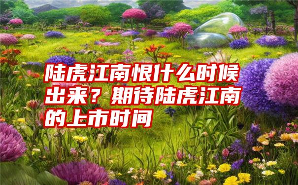 陆虎江南恨什么时候出来？期待陆虎江南的上市时间