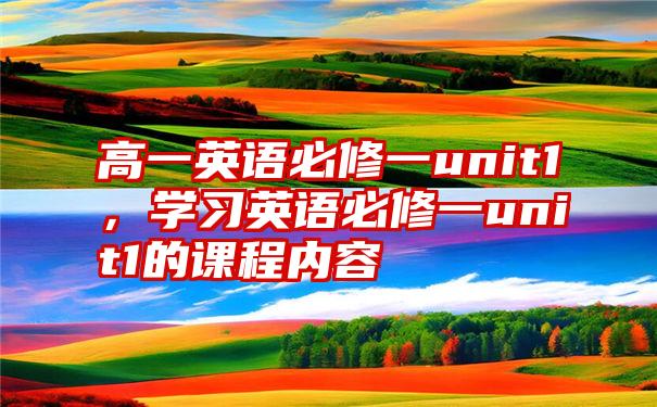 高一英语必修一unit1，学习英语必修一unit1的课程内容