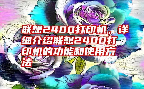 联想2400打印机，详细介绍联想2400打印机的功能和使用方法