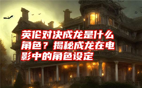 英伦对决成龙是什么角色？揭秘成龙在电影中的角色设定