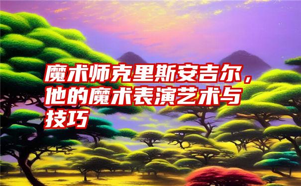 魔术师克里斯安吉尔，他的魔术表演艺术与技巧