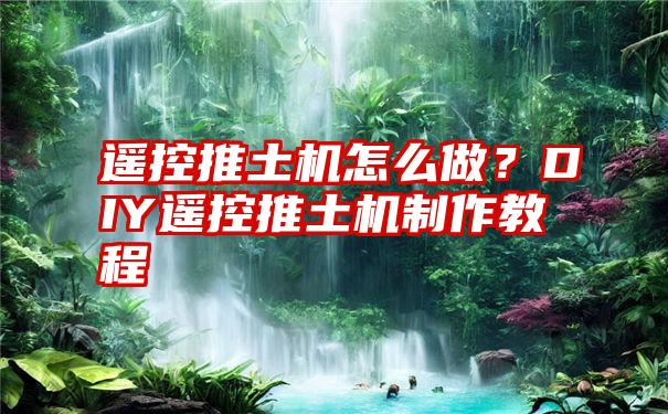 遥控推土机怎么做？DIY遥控推土机制作教程