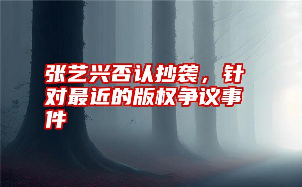 张艺兴否认抄袭，针对最近的版权争议事件