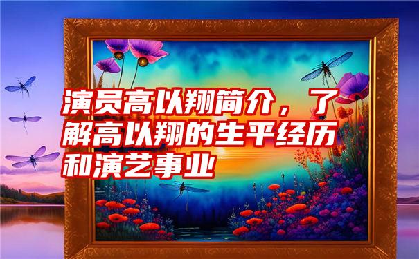 演员高以翔简介，了解高以翔的生平经历和演艺事业