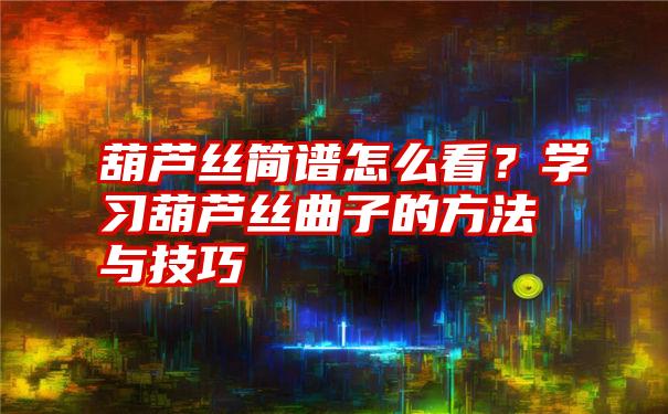 葫芦丝简谱怎么看？学习葫芦丝曲子的方法与技巧