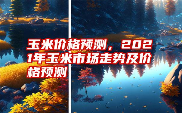 玉米价格预测，2021年玉米市场走势及价格预测