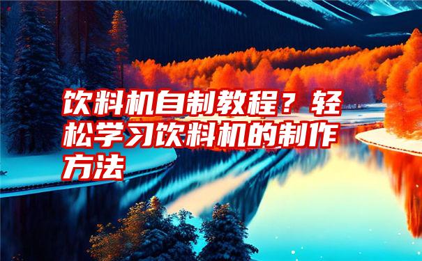 饮料机自制教程？轻松学习饮料机的制作方法