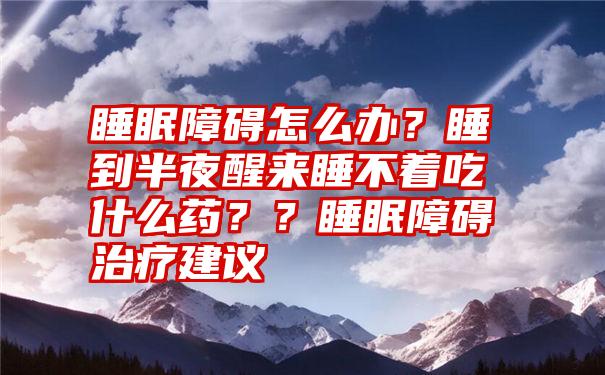 睡眠障碍怎么办？睡到半夜醒来睡不着吃什么药？？睡眠障碍治疗建议