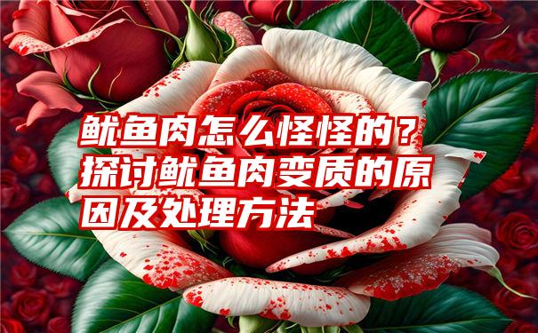 鱿鱼肉怎么怪怪的？探讨鱿鱼肉变质的原因及处理方法