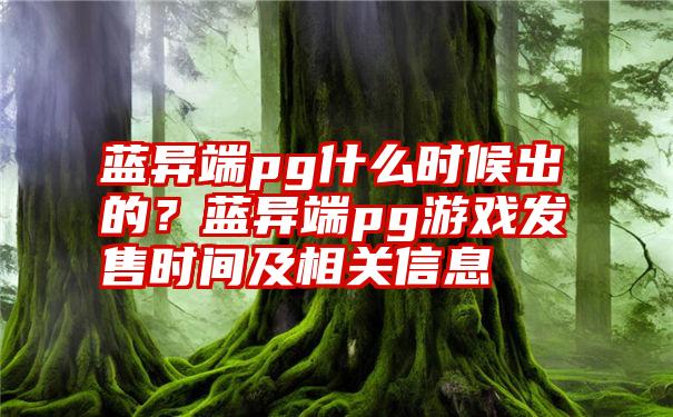 蓝异端pg什么时候出的？蓝异端pg游戏发售时间及相关信息