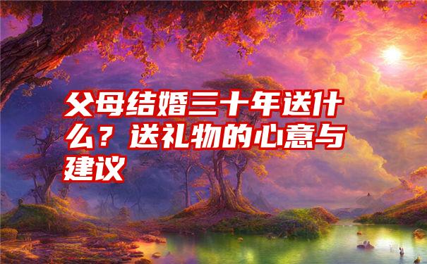 父母结婚三十年送什么？送礼物的心意与建议