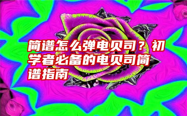 简谱怎么弹电贝司？初学者必备的电贝司简谱指南