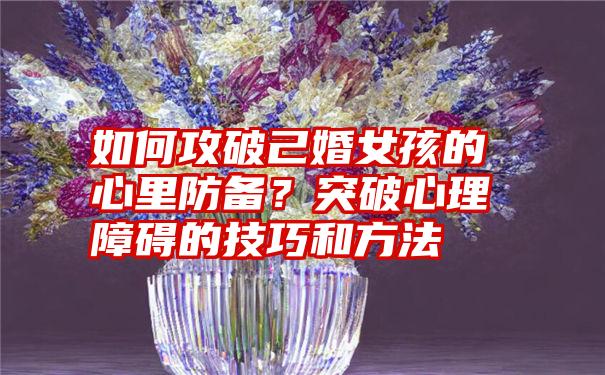 如何攻破己婚女孩的心里防备？突破心理障碍的技巧和方法