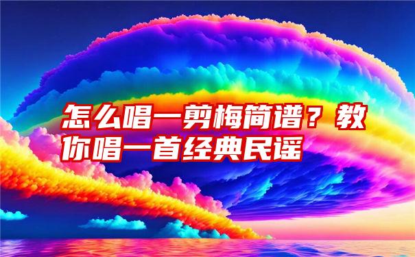 怎么唱一剪梅简谱？教你唱一首经典民谣