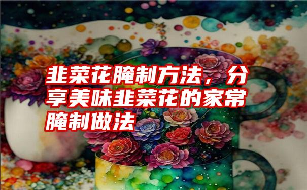 韭菜花腌制方法，分享美味韭菜花的家常腌制做法