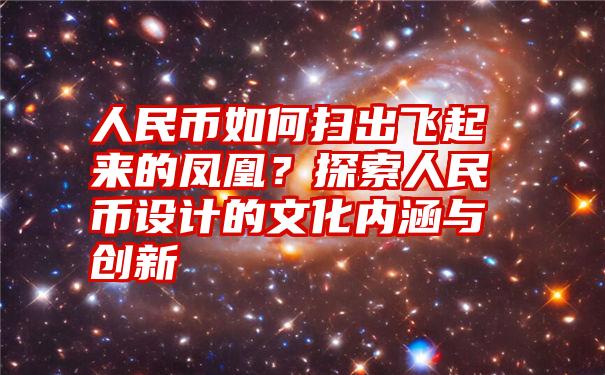 人民币如何扫出飞起来的凤凰？探索人民币设计的文化内涵与创新