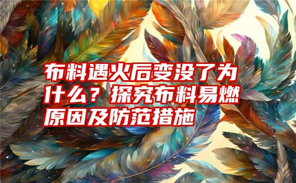 布料遇火后变没了为什么？探究布料易燃原因及防范措施