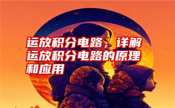 运放积分电路，详解运放积分电路的原理和应用