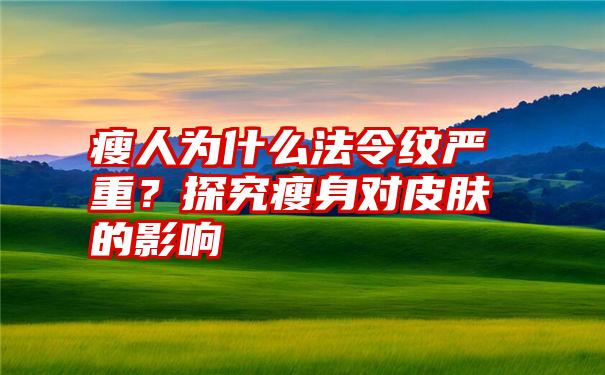 瘦人为什么法令纹严重？探究瘦身对皮肤的影响