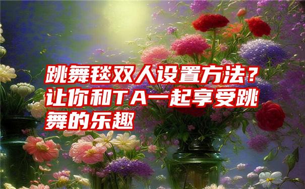 跳舞毯双人设置方法？让你和TA一起享受跳舞的乐趣