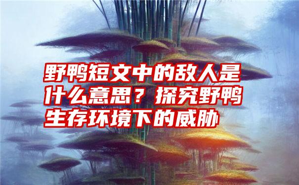 野鸭短文中的敌人是什么意思？探究野鸭生存环境下的威胁