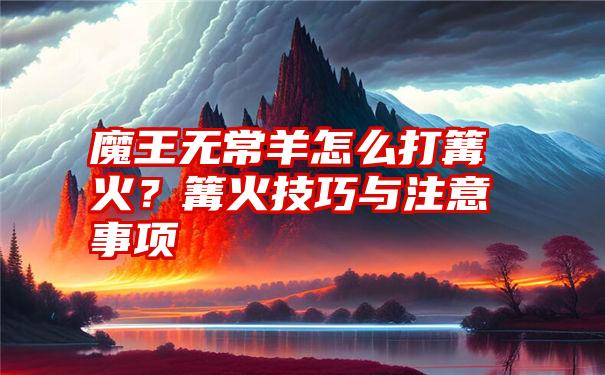 魔王无常羊怎么打篝火？篝火技巧与注意事项