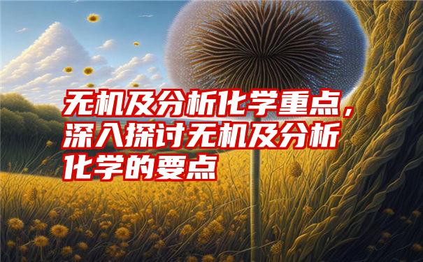 无机及分析化学重点，深入探讨无机及分析化学的要点