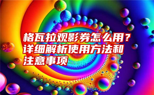 格瓦拉观影券怎么用？详细解析使用方法和注意事项