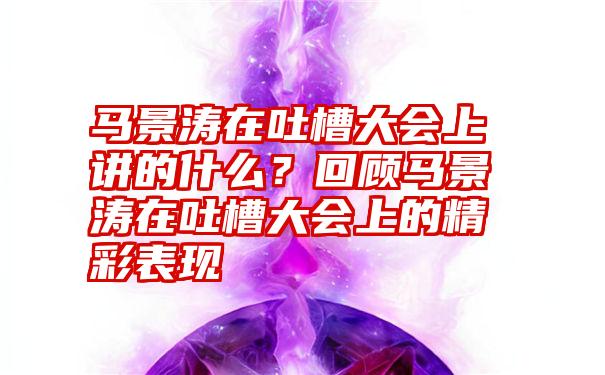 马景涛在吐槽大会上讲的什么？回顾马景涛在吐槽大会上的精彩表现