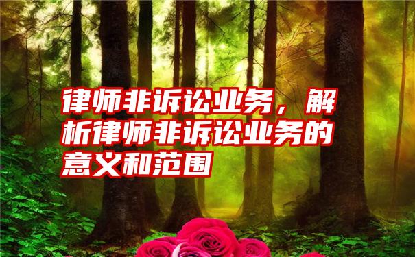 律师非诉讼业务，解析律师非诉讼业务的意义和范围