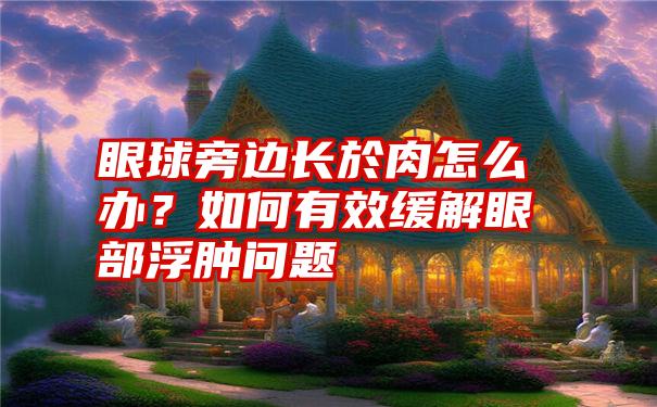 眼球旁边长於肉怎么办？如何有效缓解眼部浮肿问题