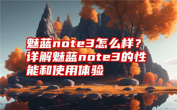 魅蓝note3怎么样？详解魅蓝note3的性能和使用体验