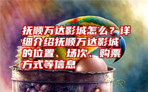 抚顺万达影城怎么？详细介绍抚顺万达影城的位置、场次、购票方式等信息