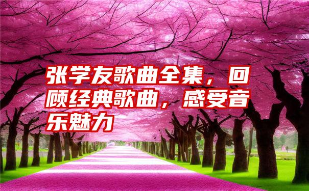 张学友歌曲全集，回顾经典歌曲，感受音乐魅力