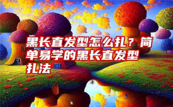 黑长直发型怎么扎？简单易学的黑长直发型扎法