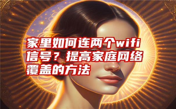 家里如何连两个wifi信号？提高家庭网络覆盖的方法