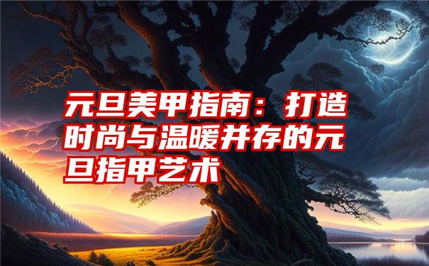 元旦美甲指南：打造时尚与温暖并存的元旦指甲艺术