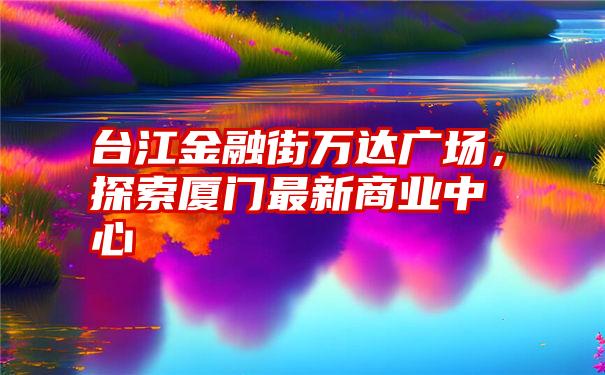 台江金融街万达广场，探索厦门最新商业中心