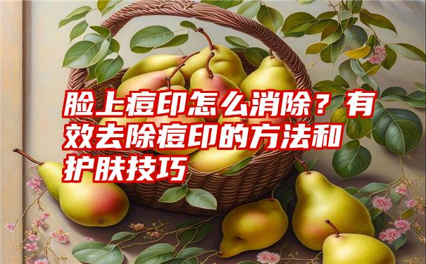 脸上痘印怎么消除？有效去除痘印的方法和护肤技巧