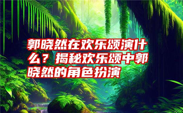 郭晓然在欢乐颂演什么？揭秘欢乐颂中郭晓然的角色扮演