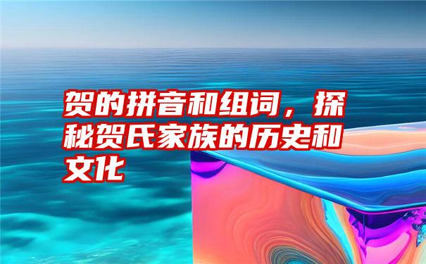 贺的拼音和组词，探秘贺氏家族的历史和文化