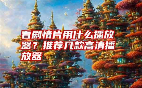 看剧情片用什么播放器？推荐几款高清播放器