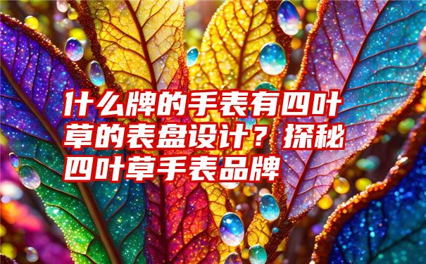 什么牌的手表有四叶草的表盘设计？探秘四叶草手表品牌