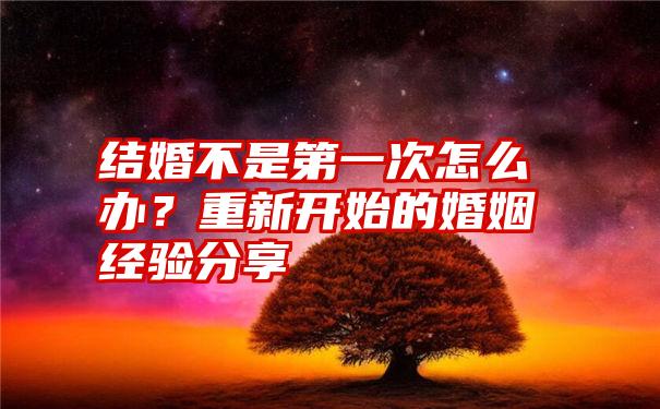 结婚不是第一次怎么办？重新开始的婚姻经验分享