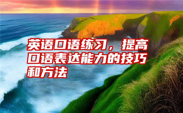 英语口语练习，提高口语表达能力的技巧和方法