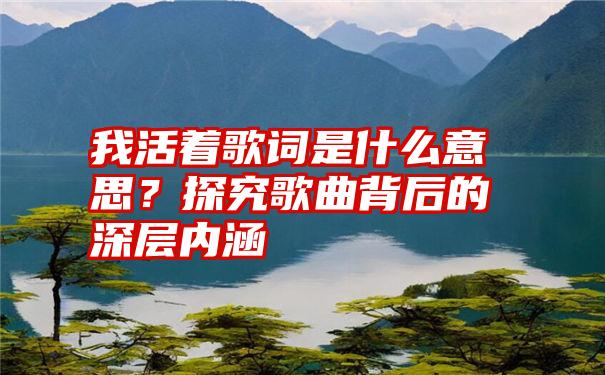 我活着歌词是什么意思？探究歌曲背后的深层内涵