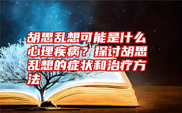 胡思乱想可能是什么心理疾病？探讨胡思乱想的症状和治疗方法